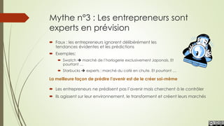 Mythe n°3 : Les entrepreneurs sont
experts en prévision
 Faux : les entrepreneurs ignorent délibérément les
tendances évi...
