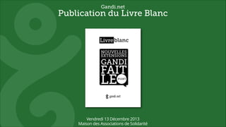 Gandi.net

Publication du Livre Blanc
!
!
!
!
!
!
!
!
!
!
!
!
!
!
!
!
!
!
!
!
!
!
!
!

Livre blanc
NOUVELLES
EXTENSIONS

GANDI

FAIT

LE

.POINT

Vendredi 13 Décembre 2013
Maison des Associations de Solidarité

 