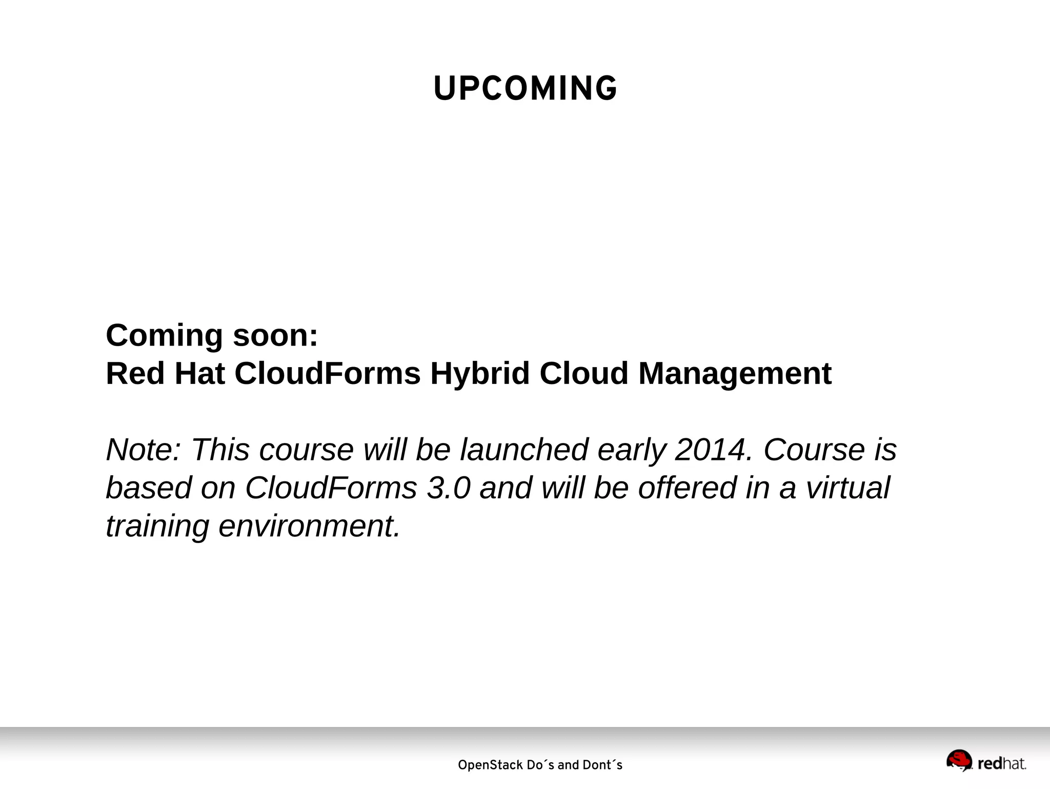 UPCOMING

Coming soon:
Red Hat CloudForms Hybrid Cloud Management
Note: This course will be launched early 2014. Course is
based on CloudForms 3.0 and will be offered in a virtual
training environment.

OpenStack Do´s and Dont´s

 