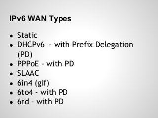 IPv6 WAN Types
● Static
● DHCPv6 - with Prefix Delegation
(PD)
● PPPoE - with PD
● SLAAC
● 6in4 (gif)
● 6to4 - with PD
● 6rd - with PD
 