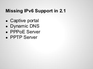 Missing IPv6 Support in 2.1
● Captive portal
● Dynamic DNS
● PPPoE Server
● PPTP Server
 