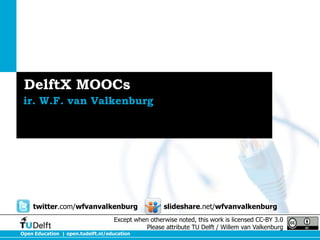 DelftX MOOCs
ir. W.F. van Valkenburg

twitter.com/wfvanvalkenburg

slideshare.net/wfvanvalkenburg

Except when otherwise noted, this work is licensed CC-BY 3.0
Please attribute TU Delft / Willem van Valkenburg

Open Education | open.tudelft.nl/education

 