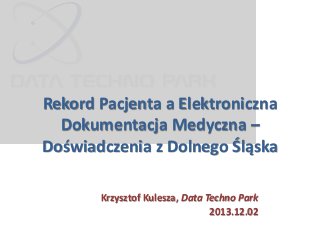 Rekord Pacjenta a Elektroniczna
Dokumentacja Medyczna –
Doświadczenia z Dolnego Śląska
Krzysztof Kulesza, Data Techno Park
2013.12.02

 
