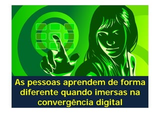 As pessoas aprendem de forma
diferente quando imersas na
convergência digital

 