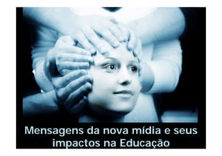 Mensagens da nova mídia e seus
impactos na Educação

 
