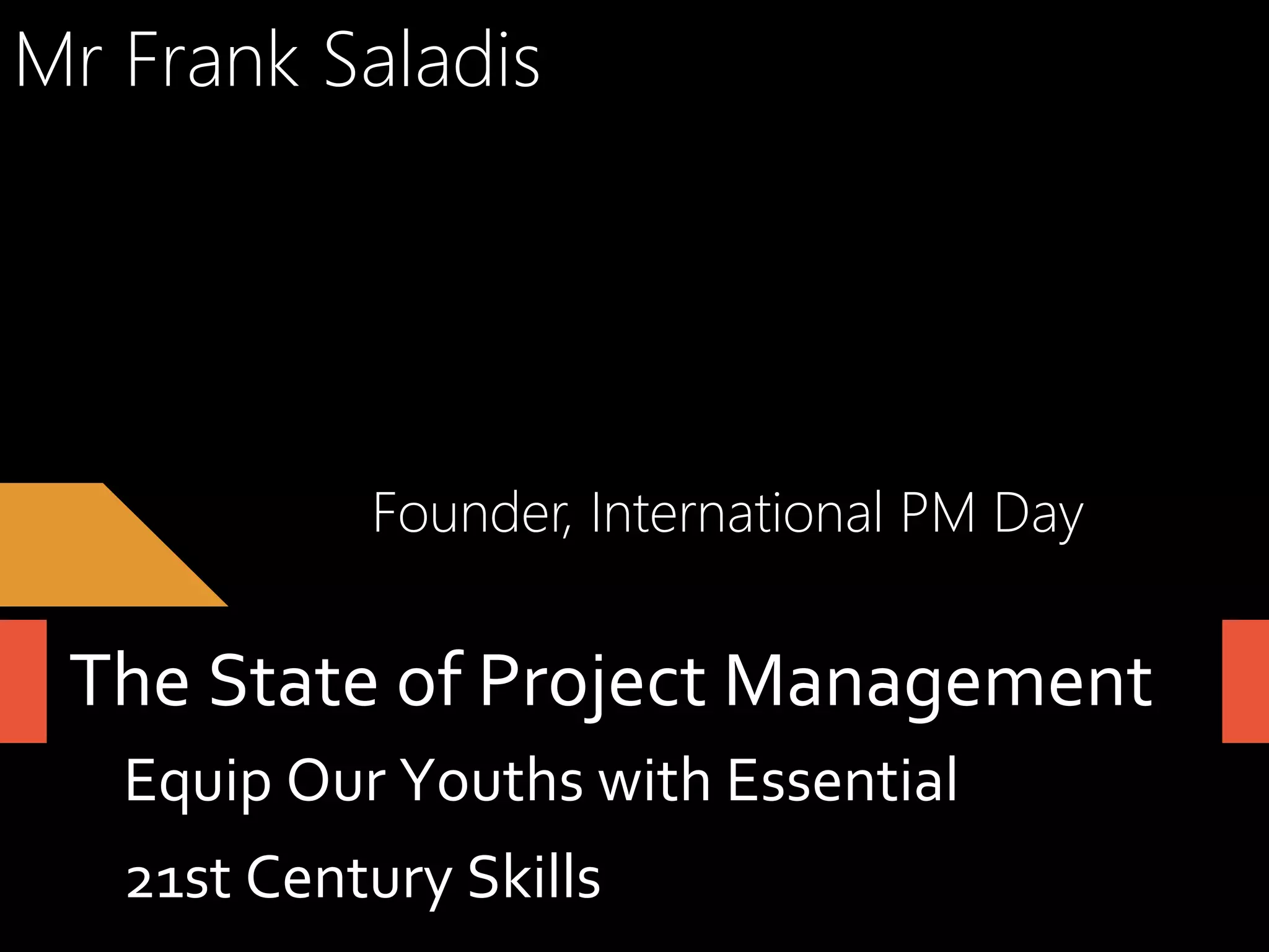 Mr Frank Saladis

Founder, International PM Day

The	
  State	
  of	
  Project	
  Management	
  
Equip	
  Our	
  Youths	
  with	
  Essential	
  	
  
21st	
  Century	
  Skills	
  

 