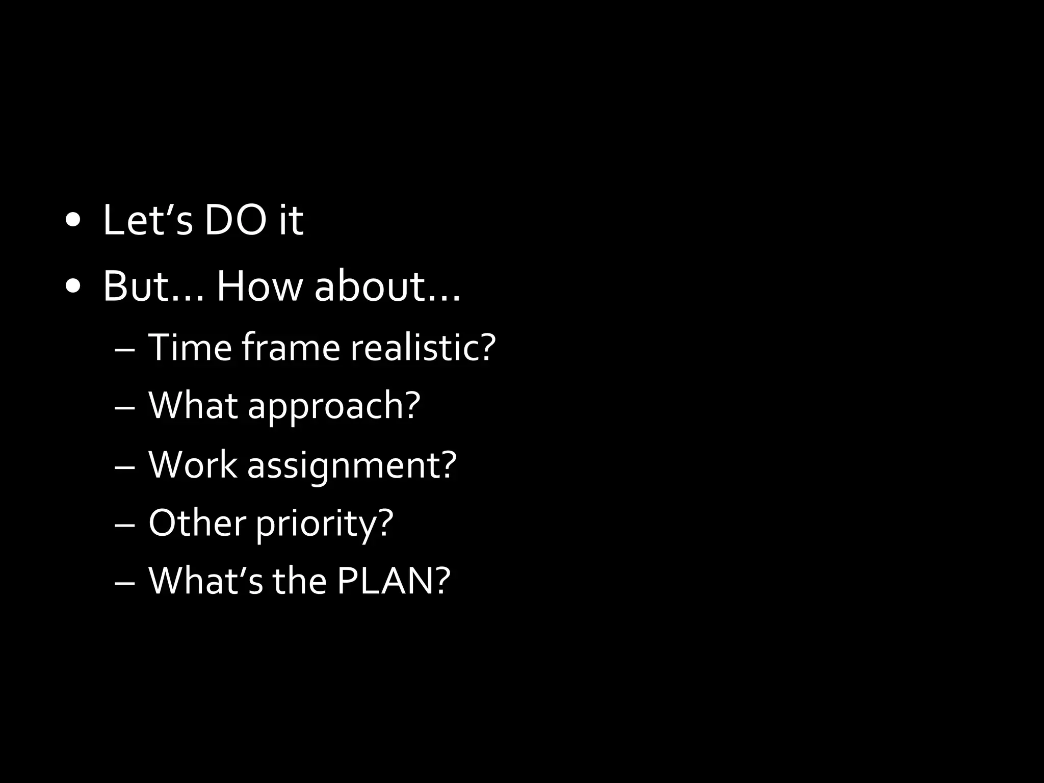 •  Let’s	
  DO	
  it	
  
•  But…	
  How	
  about…	
  
–  Time	
  frame	
  realistic?	
  
–  What	
  approach?	
  
–  Work	
  assignment?	
  
–  Other	
  priority?	
  
–  What’s	
  the	
  PLAN?	
  

 