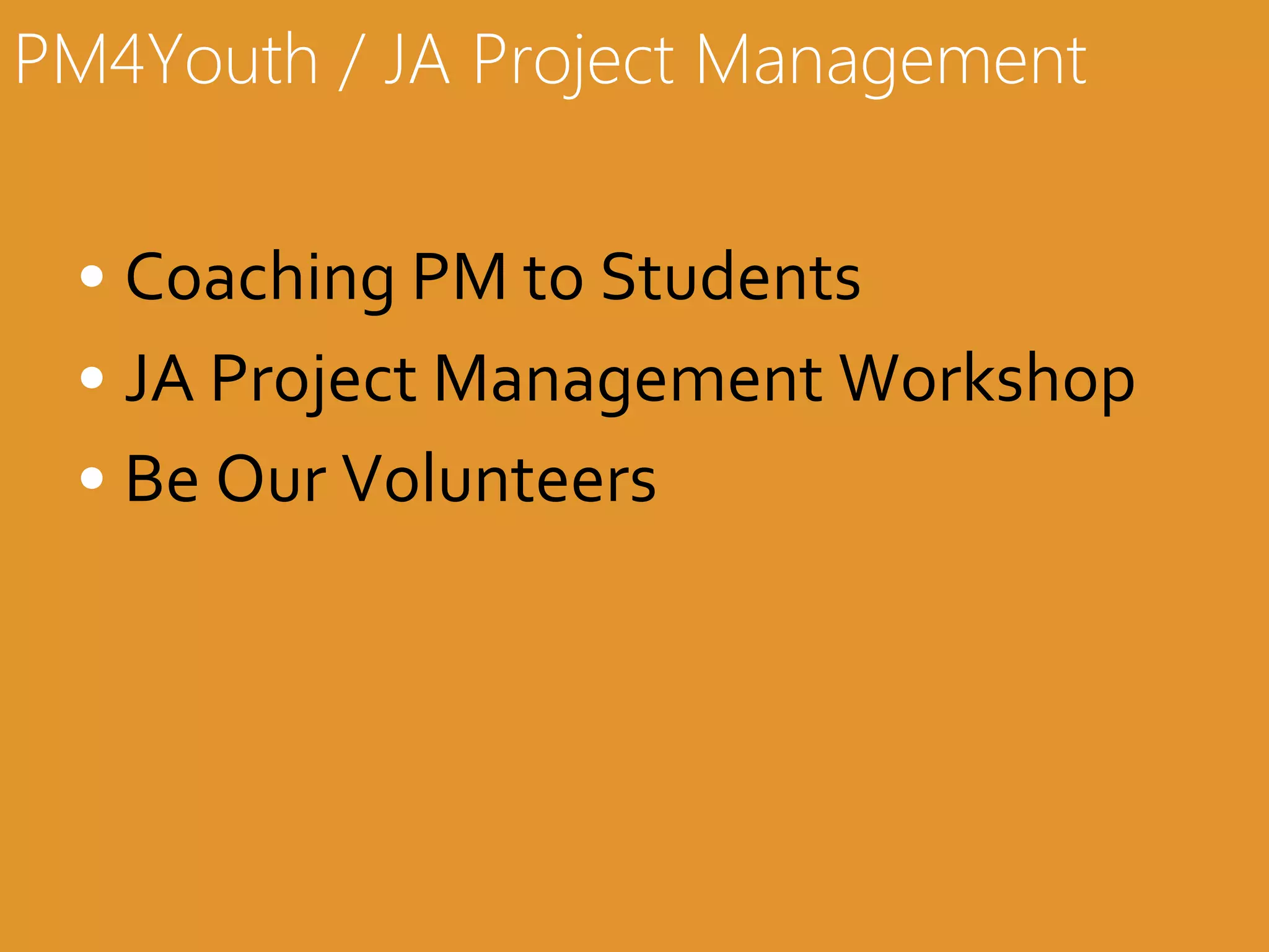 PM4Youth / JA Project Management
• Coaching	
  PM	
  to	
  Students	
  
• JA	
  Project	
  Management	
  Workshop	
  
• Be	
  Our	
  Volunteers	
  

 