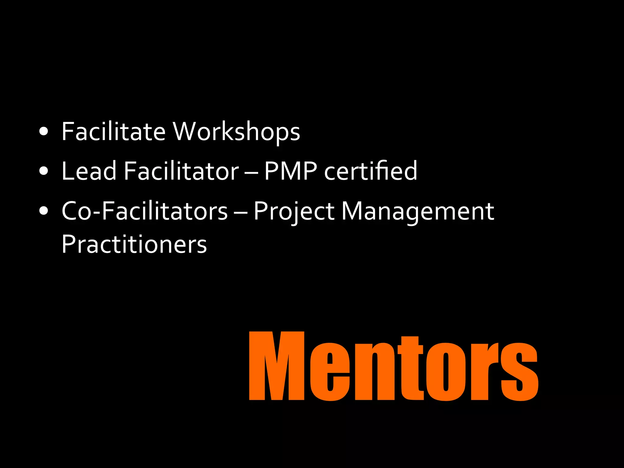 •  Facilitate	
  Workshops	
  
•  Lead	
  Facilitator	
  –	
  PMP	
  certiﬁed	
  
•  Co-­‐Facilitators	
  –	
  Project	
  Management	
  
Practitioners	
  

Mentors

 