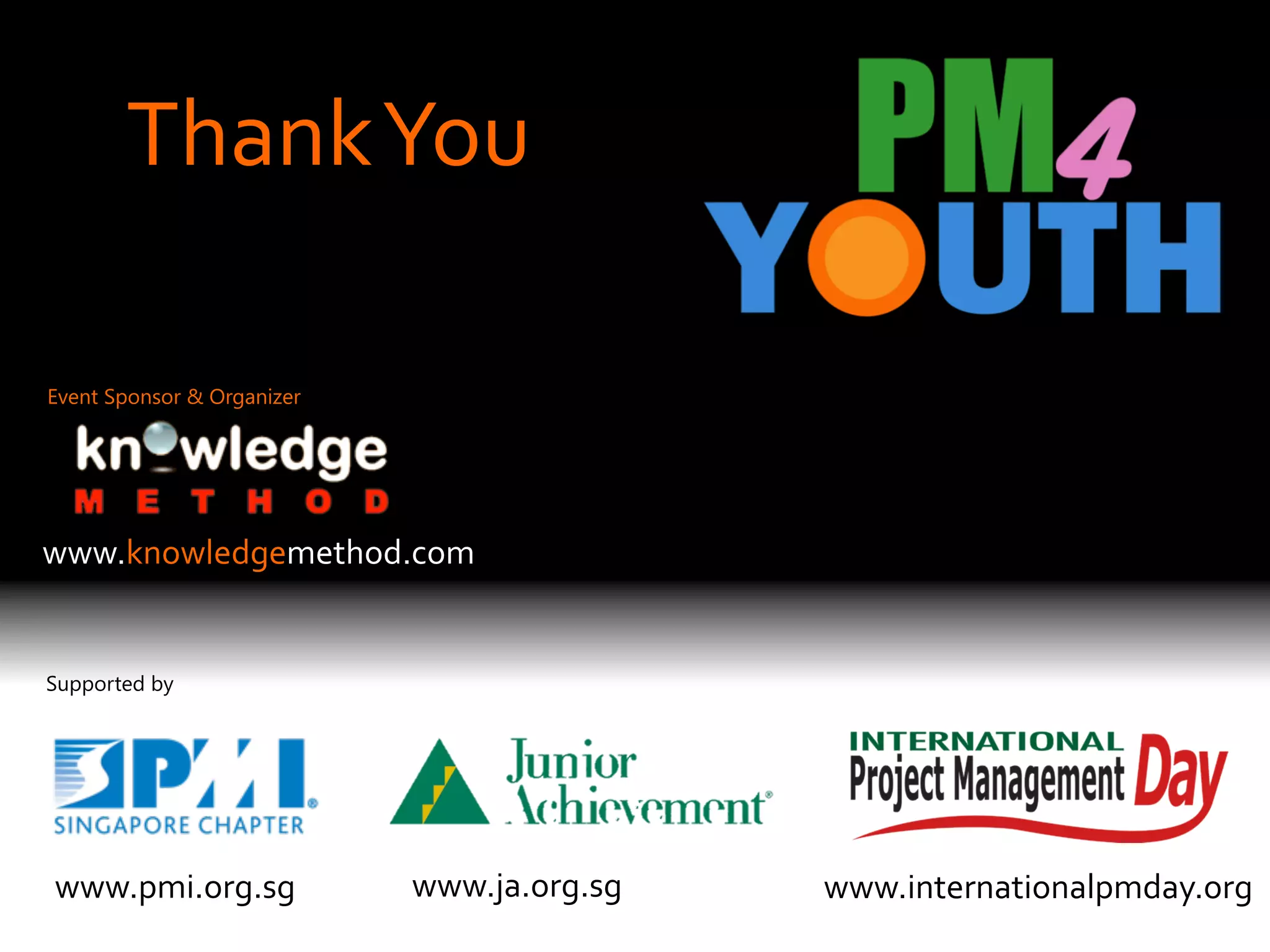 Thank	
  You
	
  
Event Sponsor & Organizer

www.knowledgemethod.com	
  

Supported by

www.pmi.org.sg	
  

www.ja.org.sg	
  

www.internationalpmday.org	
  

 