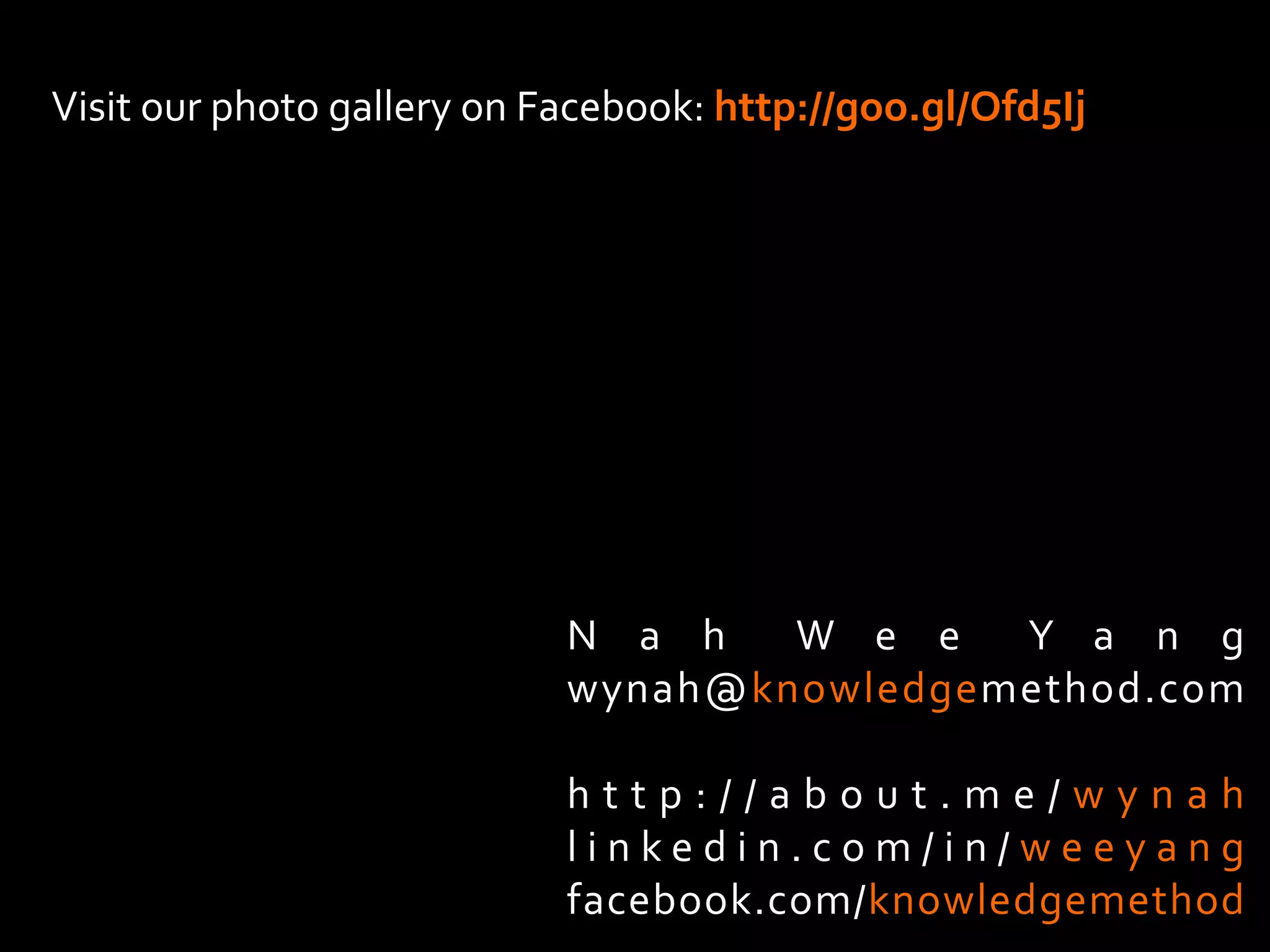 Visit	
  our	
  photo	
  gallery	
  on	
  Facebook:	
  http://goo.gl/Ofd5Ij	
  	
  

N a h 	
   W e e 	
   Y a n g	
  
wynah@knowledgemethod.com	
  
	
  
h t t p : / / a b o u t . m e / w y n a h	
  
l i n k e d i n . c o m / i n / w e e y a n g	
  
facebook.com/knowledgemethod	
  

 