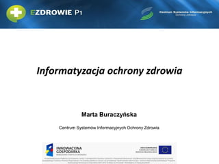 Informatyzacja ochrony zdrowia

Marta Buraczyńska
Centrum Systemów Informacyjnych Ochrony Zdrowia

 