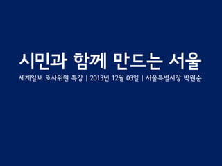 시민과 함께 만드는 서울
세계일보 조사위원 특강 | 2013년 12월 03일 | 서울특별시장 박원순

 