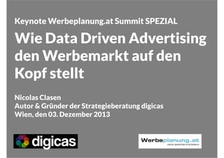 Keynote Werbeplanung.at Summit SPEZIAL

Wie Data Driven Advertising
den Werbemarkt auf den
Kopf stellt
Nicolas Clasen
Autor & Gründer der Strategieberatung digicas
Wien, den 03. Dezember 2013

 