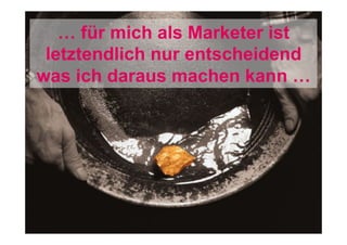 … für mich als Marketer ist
letztendlich nur entscheidend
was ich daraus machen kann …

 