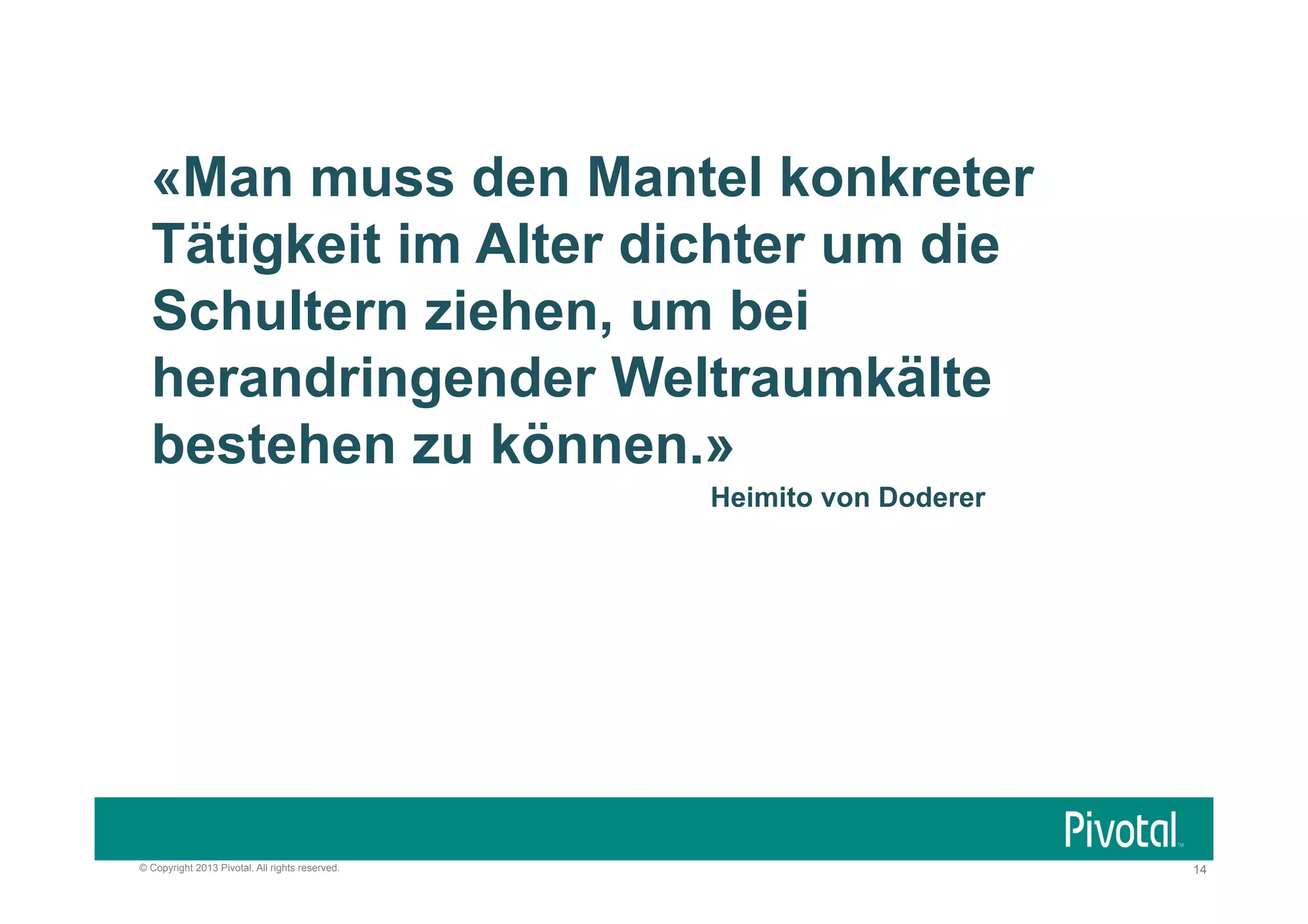 «Man muss den Mantel konkreter
Tätigkeit im Alter dichter um die
Schultern ziehen, um bei
herandringender Weltraumkälte
bestehen zu können.»
Heimito von Doderer

© Copyright 2013 Pivotal. All rights reserved.

14

 