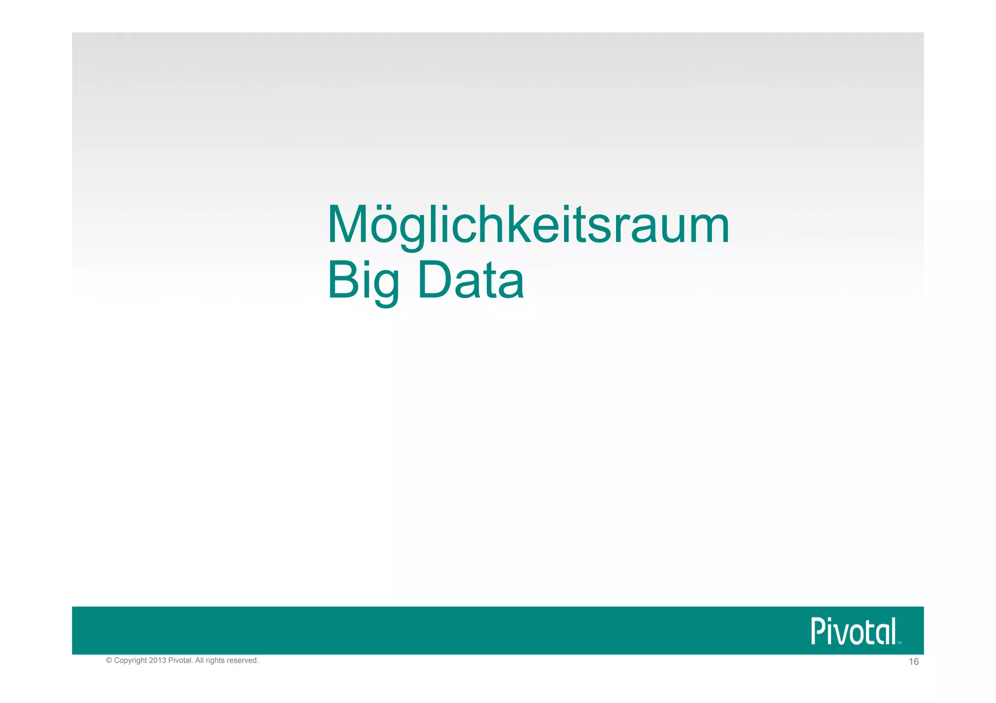 Möglichkeitsraum
Big Data

© Copyright 2013 Pivotal. All rights reserved.

16

 