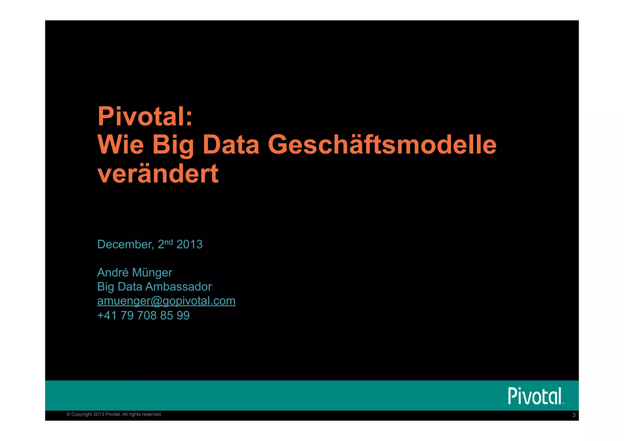 Pivotal:
Wie Big Data Geschäftsmodelle
verändert
December, 2nd 2013
André Münger
Big Data Ambassador
amuenger@gopivotal.com
+41 79 708 85 99

© Copyright 2013 Pivotal. All rights reserved.

3

 