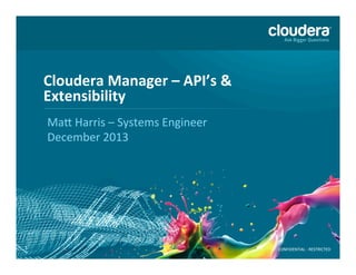 Cloudera	
  Manager	
  –	
  API’s	
  &	
  
Extensibility	
  	
  
Ma#	
  Harris	
  –	
  Systems	
  Engineer	
  
December	
  2013	
  
	
  

1

CONFIDENTIAL	
  -­‐	
  RESTRICTED	
  

 
