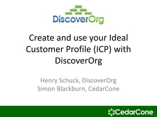 Create and use your Ideal
Customer Profile (ICP) with
DiscoverOrg
Henry Schuck, DiscoverOrg
Simon Blackburn, CedarCone

 