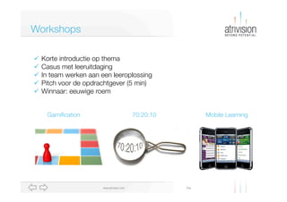 Workshops
ü  Korte introductie op thema
ü  Casus met leeruitdaging
ü  In team werken aan een leeroplossing
ü  Pitch voor de opdrachtgever (5 min)
ü  Winnaar: eeuwige roem
Gamiﬁcation

70:20:10

www.atrivision.com

Mobile Learning

Dia

 