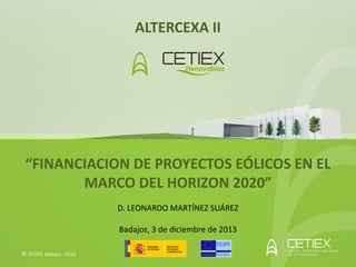 ALTERCEXA II

“FINANCIACION DE PROYECTOS EÓLICOS EN EL
MARCO DEL HORIZON 2020”
D. LEONARDO MARTÍNEZ SUÁREZ
Badajoz, 3 de diciembre de 2013
© CETIEX. Badajoz - 2013

 
