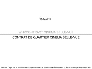 04.12.2013

WIJKCONTRACT CINEMA BELLE-VUE
CONTRAT DE QUARTIER CINEMA BELLE-VUE

Vincent Degrune - Administration communale de Molenbeek-Saint-Jean - Service des projets subsidiés

 