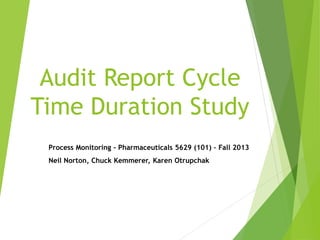 Audit Report Cycle 
Time Duration Study 
Process Monitoring - Pharmaceuticals 5629 (101) – Fall 2013 
Neil Norton, Chuck Kemmerer, Karen Otrupchak 
 