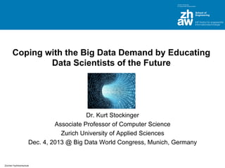 Coping with the Big Data Demand by Educating
Data Scientists of the Future

Dr. Kurt Stockinger
Associate Professor of Computer Science
Zurich University of Applied Sciences
Dec. 4, 2013 @ Big Data World Congress, Munich, Germany

Zürcher Fachhochschule

 
