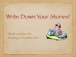 Write Down Your Stories!
T
eknik Geoﬁsika ITB

Bandung, 5 Desember 2013

 