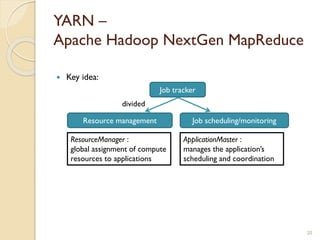 YARN –
Apache Hadoop NextGen MapReduce
20
 Key idea:
Job tracker
Resource management Job scheduling/monitoring
divided
ResourceManager :
global assignment of compute
resources to applications
ApplicationMaster :
manages the application’s
scheduling and coordination
 