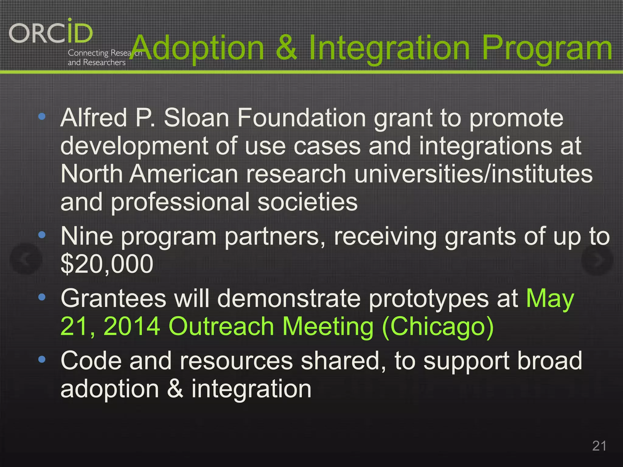Adoption & Integration Program
• Alfred P. Sloan Foundation grant to promote
development of use cases and integrations at
North American research universities/institutes
and professional societies
• Nine program partners, receiving grants of up to
$20,000
• Grantees will demonstrate prototypes at May
21, 2014 Outreach Meeting (Chicago)
• Code and resources shared, to support broad
adoption & integration
21

 