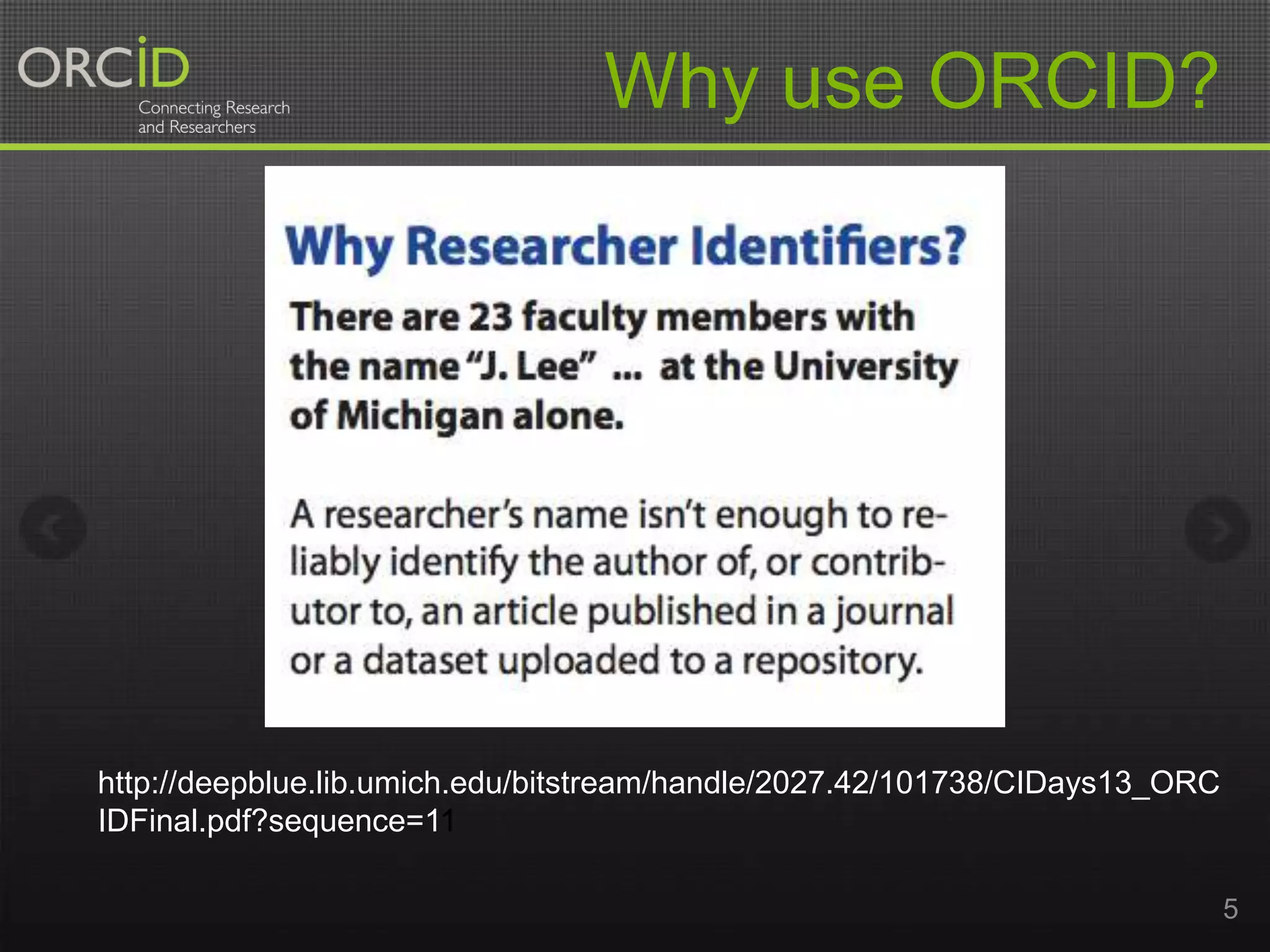 Why use ORCID?

http://deepblue.lib.umich.edu/bitstream/handle/2027.42/101738/CIDays13_ORC
IDFinal.pdf?sequence=11
5

 