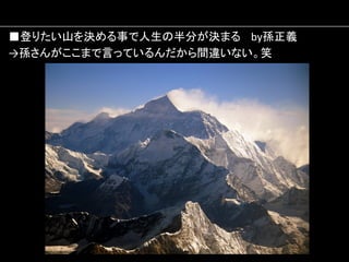 ■登りたい山を決める事で人生の半分が決まる　	
  by孫正義	
  
→孫さんがここまで言っているんだから間違いない。笑	
  

 