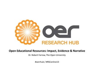 Dr. Robert Farrow, The Open University
Open Educational Resources: Impact, Evidence & Narrative
#oerrhub / #RSConline13
 
