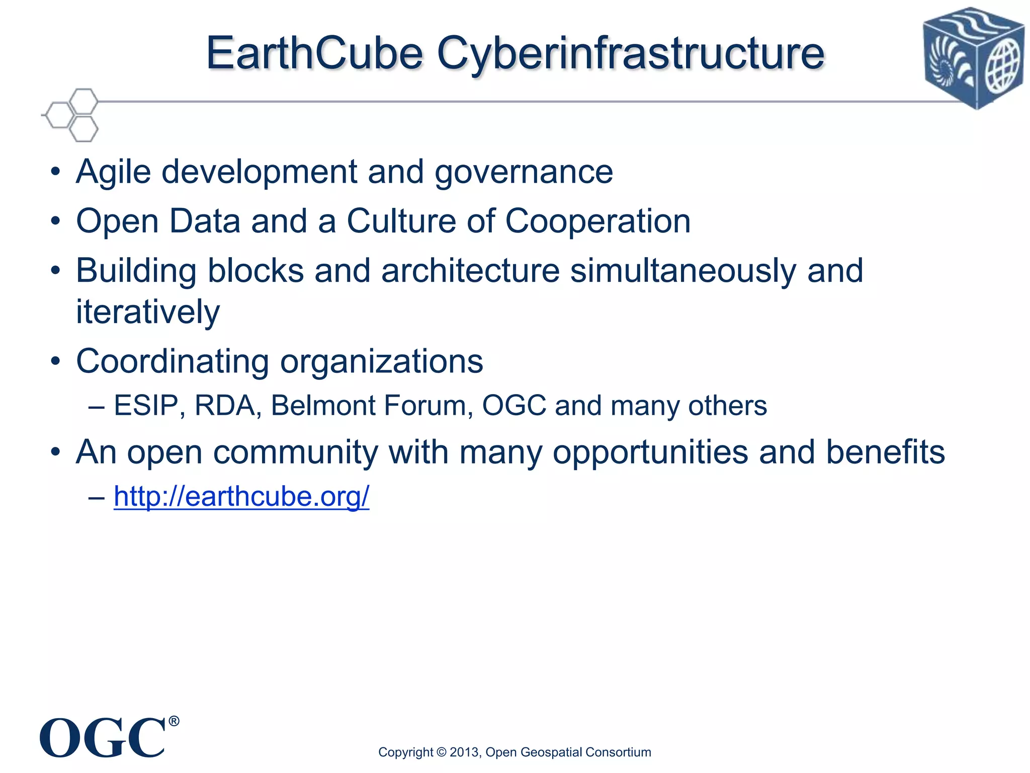 EarthCube Cyberinfrastructure
• Agile development and governance
• Open Data and a Culture of Cooperation
• Building blocks and architecture simultaneously and
iteratively
• Coordinating organizations
– ESIP, RDA, Belmont Forum, OGC and many others

• An open community with many opportunities and benefits
– http://earthcube.org/

OGC

®
Copyright © 2013, Open Geospatial Consortium

 