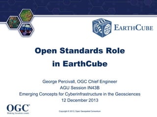 ®

Open Standards Role
in EarthCube
George Percivall, OGC Chief Engineer
AGU Session IN43B
Emerging Concepts for Cyberinfrastructure in the Geosciences
12 December 2013
Copyright © 2013, Open Geospatial Consortium

 