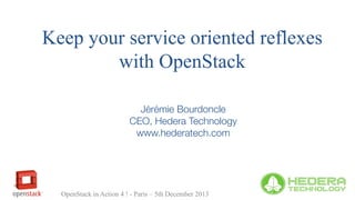 Keep your service oriented reflexes
with OpenStack
Jérémie Bourdoncle
CEO, Hedera Technology
www.hederatech.com

OpenStack in Action 4 ! - Paris – 5th December 2013

 
