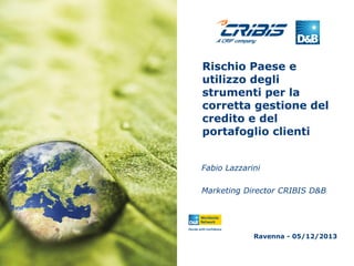 Rischio Paese e
utilizzo degli
strumenti per la
corretta gestione del
credito e del
portafoglio clienti
Fabio Lazzarini
Marketing Director CRIBIS D&B

Ravenna - 05/12/2013

 