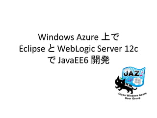 Windows Azure 上で
Eclipse と WebLogic Server 12c
で JavaEE6 開発

 