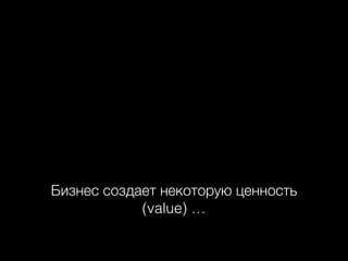 Бизнес создает некоторую ценность
(value) …

 