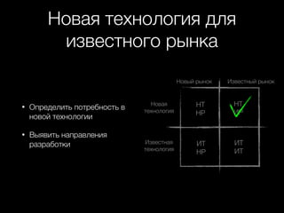 Новая технология для
известного рынка
Новый рынок

•

Определить потребность в
новой технологии

•

Выявить направления
разработки

Известный рынок

Новая
технология

НТ
НР

НТ
ИР

Известная
технология

ИТ
НР

ИТ
ИТ

 
