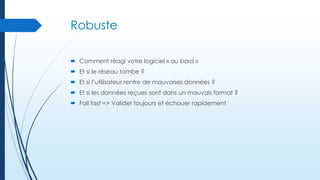 Robuste
 Comment réagi votre logiciel « au bord »
 Et si le réseau tombe ?

 Et si l’utilisateur rentre de mauvaises données ?
 Et si les données reçues sont dans un mauvais format ?
 Fail fast => Valider toujours et échouer rapidement

 