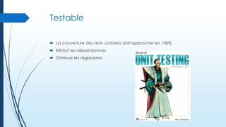 Testable
 La couverture des tests unitaires doit approcher les 100%
 Réduit les dépendances

 Diminue les régressions

 