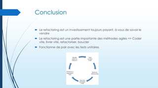 Conclusion
 Le refactoring est un investissement toujours payant, à vous de savoir le
vendre
 Le refactoring est une partie importante des méthodes agiles => Coder
vite, livrer vite, refactoriser, boucler
 Fonctionne de pair avec les tests unitaires

 