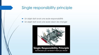 Single responsibility principle
 Un objet doit avoir une seule responsabilité
 Un objet doit avoir une seule raison de changer

 