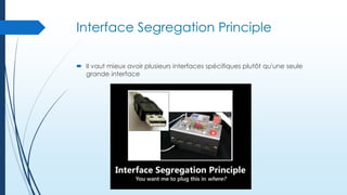 Interface Segregation Principle
 Il vaut mieux avoir plusieurs interfaces spécifiques plutôt qu'une seule
grande interface

 