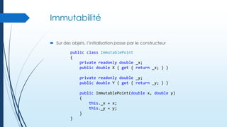 Immutabilité
 Sur des objets, l’initialisation passe par le constructeur
public class ImmutablePoint
{
private readonly double _x;
public double X { get { return _x; } }
private readonly double _y;
public double Y { get { return _y; } }
public ImmutablePoint(double x, double y)
{
this._x = x;
this._y = y;
}
}

 