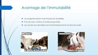 Avantage de l’immutabilité
 La programmation multi thread est simplifiée
 Pas de Lock, Mutex, et autres joyeusetés

 Les accès aux données sont automatiquement en lecture seule

 