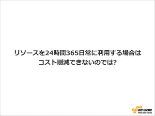 リソースを24時間365⽇日常に利利⽤用する場合は
コスト削減できないのでは?

 